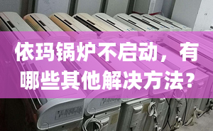 依玛锅炉不启动，有哪些其他解决方法？