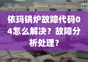 依玛锅炉故障代码04怎么解决？故障分析处理？