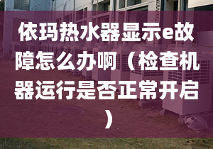 依玛热水器显示e故障怎么办啊（检查机器运行是否正常开启）