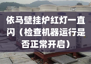 依马壁挂炉红灯一直闪（检查机器运行是否正常开启）