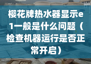 樱花牌热水器显示e1一般是什么问题（检查机器运行是否正常开启）