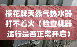 樱花牌天然气热水器打不着火（检查机器运行是否正常开启）