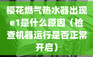 樱花燃气热水器出现e1是什么原因（检查机器运行是否正常开启）