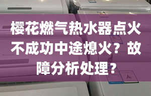 樱花燃气热水器点火不成功中途熄火？故障分析处理？