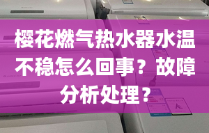 樱花燃气热水器水温不稳怎么回事？故障分析处理？