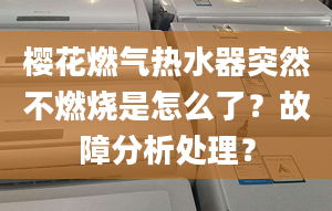 樱花燃气热水器突然不燃烧是怎么了？故障分析处理？