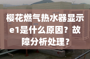 樱花燃气热水器显示e1是什么原因？故障分析处理？