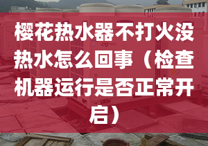 樱花热水器不打火没热水怎么回事（检查机器运行是否正常开启）