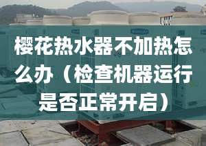 樱花热水器不加热怎么办（检查机器运行是否正常开启）