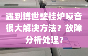 遇到博世壁挂炉噪音很大解决方法？故障分析处理？