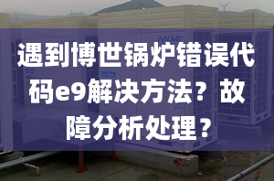 遇到博世锅炉错误代码e9解决方法？故障分析处理？