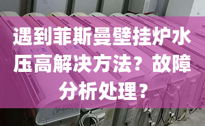 遇到菲斯曼壁挂炉水压高解决方法？故障分析处理？