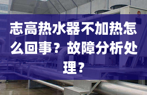 志高热水器不加热怎么回事？故障分析处理？