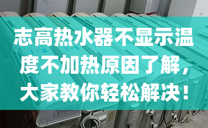 志高热水器不显示温度不加热原因了解，大家教你轻松解决！