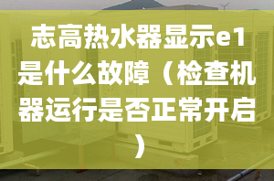 志高热水器显示e1是什么故障（检查机器运行是否正常开启）