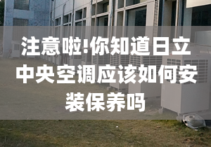 注意啦!你知道日立中央空调应该如何安装保养吗