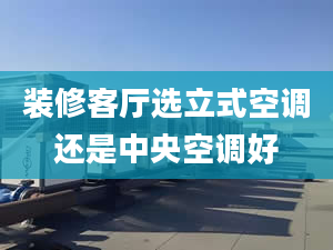 装修客厅选立式空调还是中央空调好