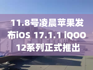 11.8号凌晨苹果发布iOS 17.1.1 iQOO 12系列正式推出