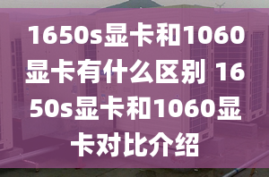 1650s显卡和1060显卡有什么区别 1650s显卡和1060显卡对比介绍