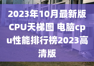 2023年10月最新版CPU天梯图 电脑cpu性能排行榜2023高清版