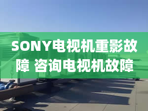 SONY电视机重影故障 咨询电视机故障