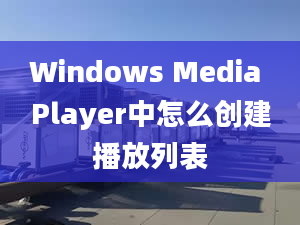 Windows Media Player中怎么创建播放列表