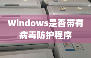 Windows是否带有病毒防护程序