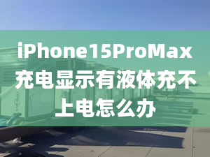 iPhone15ProMax充电显示有液体充不上电怎么办