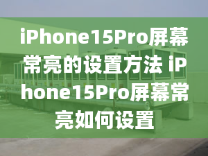 iPhone15Pro屏幕常亮的设置方法 iPhone15Pro屏幕常亮如何设置