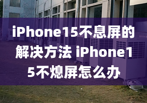 iPhone15不息屏的解决方法 iPhone15不熄屏怎么办