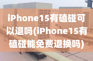 iPhone15有磕碰可以退吗(iPhone15有磕碰能免费退换吗)