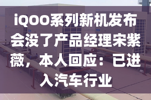 iQOO系列新机发布会没了产品经理宋紫薇，本人回应：已进入汽车行业