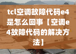 tcl空调故障代码e4是怎么回事【空调e4故障代码的解决方法】