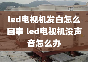 led电视机发白怎么回事 led电视机没声音怎么办