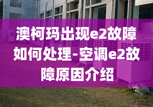 澳柯玛出现e2故障如何处理-空调e2故障原因介绍