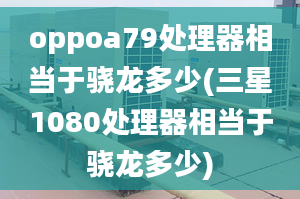 oppoa79处理器相当于骁龙多少(三星1080处理器相当于骁龙多少)