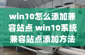 win10怎么添加兼容站点 win10系统兼容站点添加方法