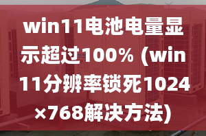 win11电池电量显示超过100% (win11分辨率锁死1024×768解决方法)