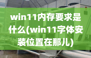 win11内存要求是什么(win11字体安装位置在那儿)