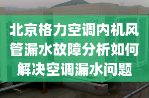 北京格力空调内机风管漏水故障分析如何解决空调漏水问题