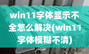 win11字体显示不全怎么解决(win11字体模糊不清)