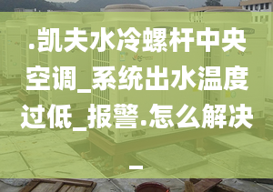 .凯夫水冷螺杆中央空调_系统出水温度过低_报警.怎么解决_