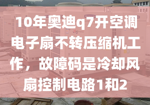 10年奥迪q7开空调电子扇不转压缩机工作，故障码是冷却风扇控制电路1和2