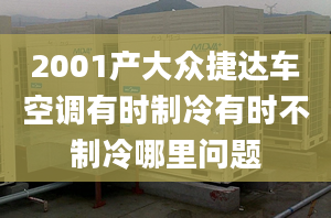 2001产大众捷达车空调有时制冷有时不制冷哪里问题