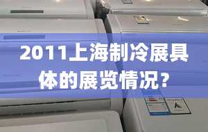 2011上海制冷展具体的展览情况？