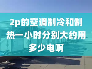 2p的空调制冷和制热一小时分别大约用多少电啊