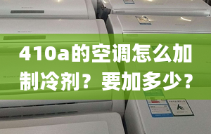 410a的空调怎么加制冷剂？要加多少？