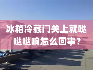 冰箱冷藏门关上就哒哒哒响怎么回事？