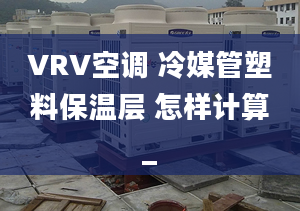 VRV空调 冷媒管塑料保温层 怎样计算_