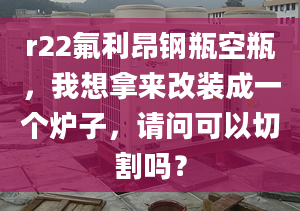 r22氟利昂钢瓶空瓶，我想拿来改装成一个炉子，请问可以切割吗？